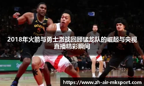 2018年火箭与勇士激战回顾猛龙队的崛起与央视直播精彩瞬间