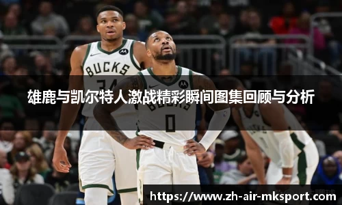 雄鹿与凯尔特人激战精彩瞬间图集回顾与分析