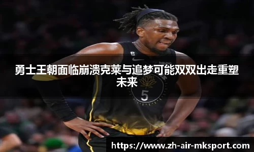 勇士王朝面临崩溃克莱与追梦可能双双出走重塑未来