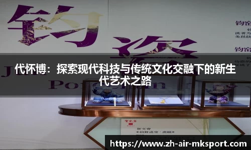代怀博:探索现代科技与传统文化交融下的新生代艺术之路