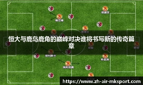 恒大与鹿岛鹿角的巅峰对决谁将书写新的传奇篇章