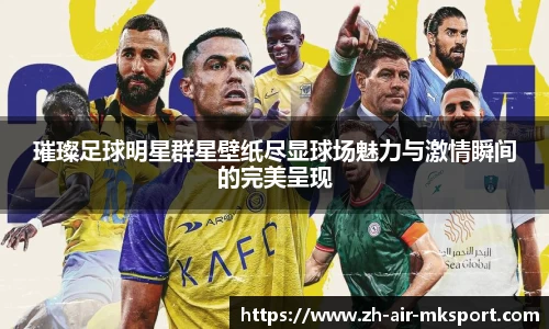 璀璨足球明星群星壁纸尽显球场魅力与激情瞬间的完美呈现
