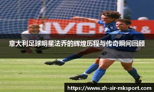 意大利足球明星法乔的辉煌历程与传奇瞬间回顾