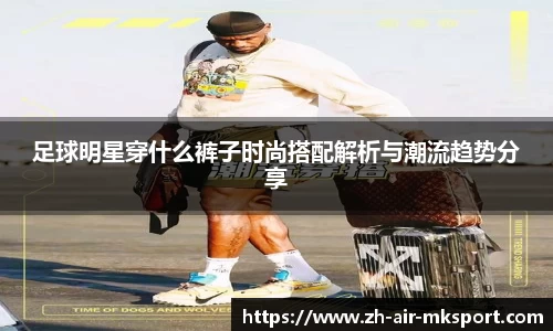 足球明星穿什么裤子时尚搭配解析与潮流趋势分享