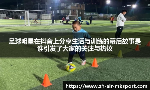 足球明星在抖音上分享生活与训练的幕后故事是谁引发了大家的关注与热议