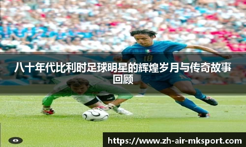 八十年代比利时足球明星的辉煌岁月与传奇故事回顾