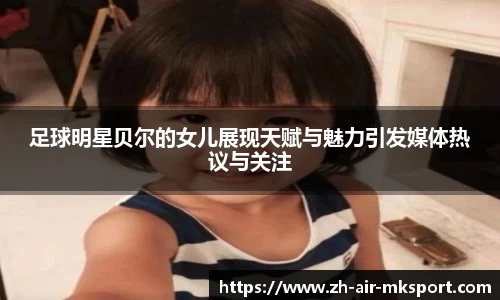 足球明星贝尔的女儿展现天赋与魅力引发媒体热议与关注
